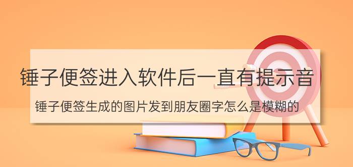 锤子便签进入软件后一直有提示音 锤子便签生成的图片发到朋友圈字怎么是模糊的？